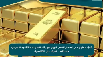 قفزة مفاجئة في أسعار الذهب اليوم مع بقاء السياسة النقدية الأمريكية مستقرة.. تعرف على التفاصيل